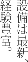 設備は最新、経験豊富。